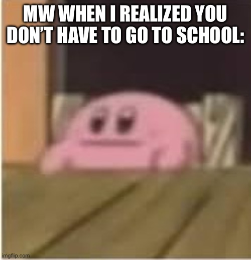 Kirby Meme 2 | MW WHEN I REALIZED YOU DON’T HAVE TO GO TO SCHOOL: | image tagged in kirby | made w/ Imgflip meme maker