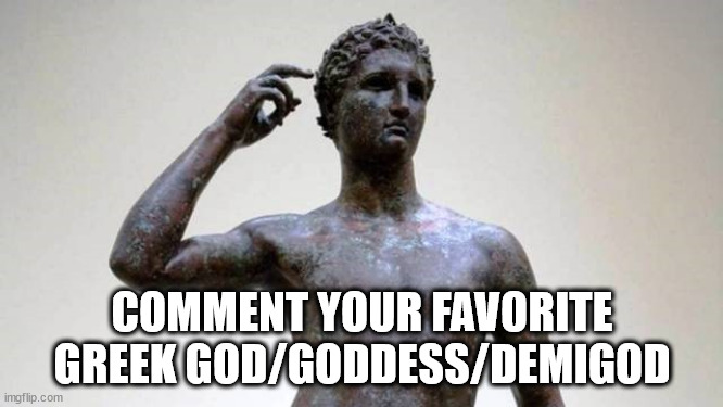 greek | COMMENT YOUR FAVORITE GREEK GOD/GODDESS/DEMIGOD | image tagged in greek | made w/ Imgflip meme maker