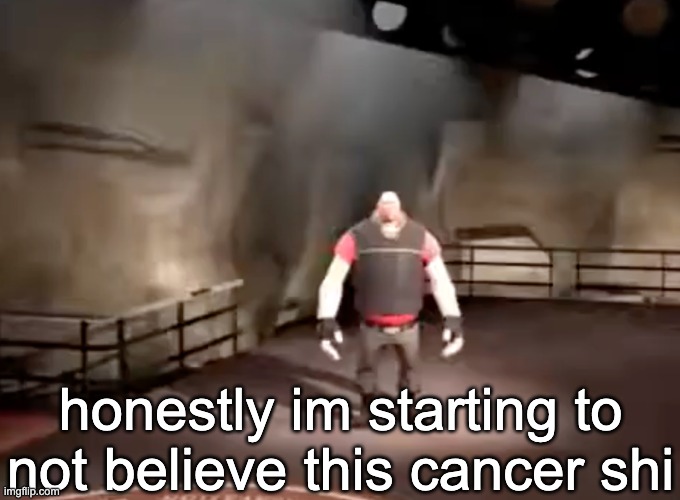 heavy | honestly im starting to not believe this cancer shi | image tagged in heavy | made w/ Imgflip meme maker