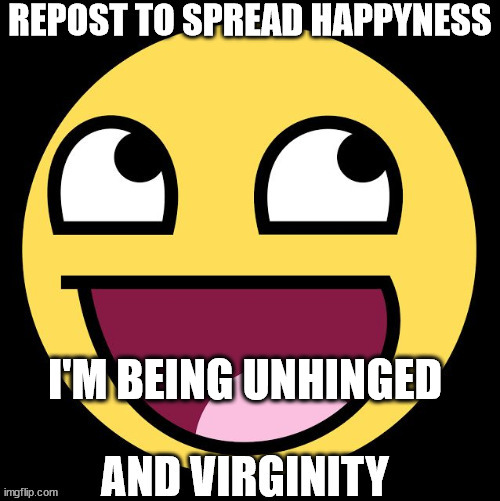 Repost to spread happyness | I'M BEING UNHINGED | image tagged in repost to spread happyness | made w/ Imgflip meme maker
