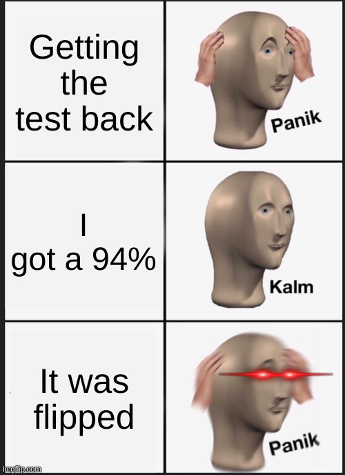 The test grade... | Getting the test back; I got a 94%; It was flipped | image tagged in memes,panik kalm panik | made w/ Imgflip meme maker