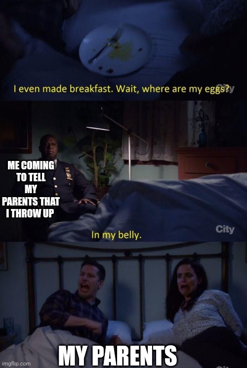 New template | ME COMING TO TELL MY PARENTS THAT I THROW UP; MY PARENTS | image tagged in brooklyn 99 in my belly | made w/ Imgflip meme maker