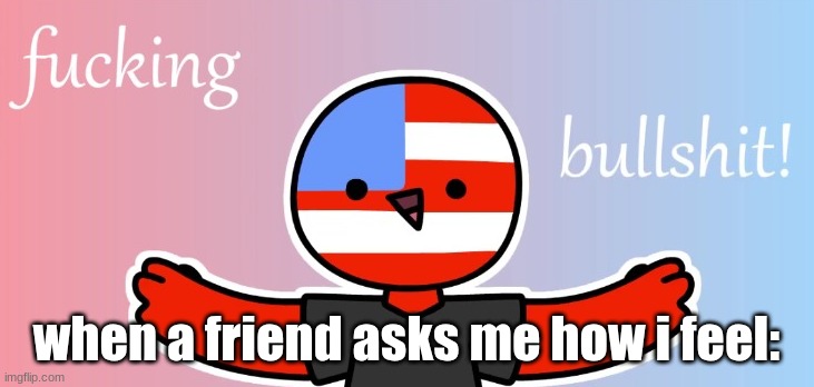 Fucking Bullshit | when a friend asks me how i feel: | image tagged in fucking bullshit | made w/ Imgflip meme maker