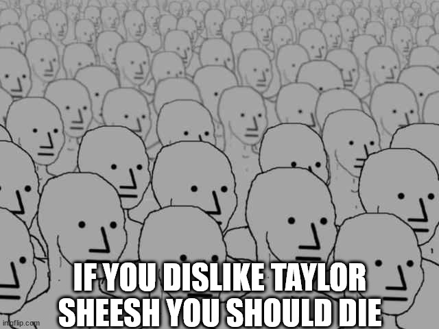 Npc crowd | IF YOU DISLIKE TAYLOR SHEESH YOU SHOULD DIE | image tagged in npc crowd | made w/ Imgflip meme maker