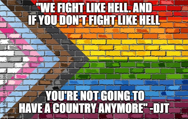 Trump Quote, on Pride flag made of bricks | "WE FIGHT LIKE HELL. AND IF YOU DON'T FIGHT LIKE HELL; YOU'RE NOT GOING TO HAVE A COUNTRY ANYMORE" -DJT | image tagged in pride,gay pride flag | made w/ Imgflip meme maker