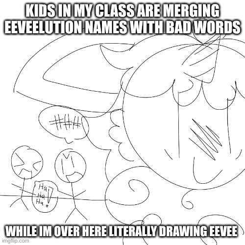 uh | KIDS IN MY CLASS ARE MERGING EEVEELUTION NAMES WITH BAD WORDS; WHILE IM OVER HERE LITERALLY DRAWING EEVEE | image tagged in no | made w/ Imgflip meme maker