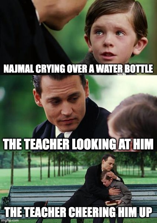 Finding Neverland Meme | NAJMAL CRYING OVER A WATER BOTTLE; THE TEACHER LOOKING AT HIM; THE TEACHER CHEERING HIM UP | image tagged in memes,finding neverland | made w/ Imgflip meme maker