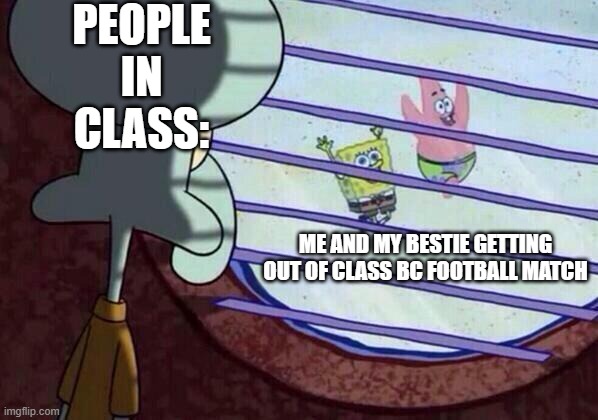 Squidward window | PEOPLE IN CLASS:; ME AND MY BESTIE GETTING OUT OF CLASS BC FOOTBALL MATCH | image tagged in squidward window | made w/ Imgflip meme maker