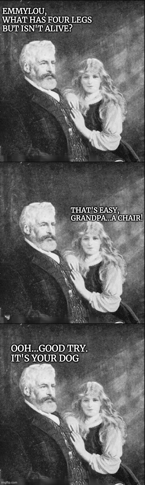 It's easier to deliver bad news with a little humor. | EMMYLOU,
WHAT HAS FOUR LEGS BUT ISN'T ALIVE? THAT'S EASY, GRANDPA...A CHAIR! OOH...GOOD TRY.
IT'S YOUR DOG | image tagged in grandpa,death | made w/ Imgflip meme maker