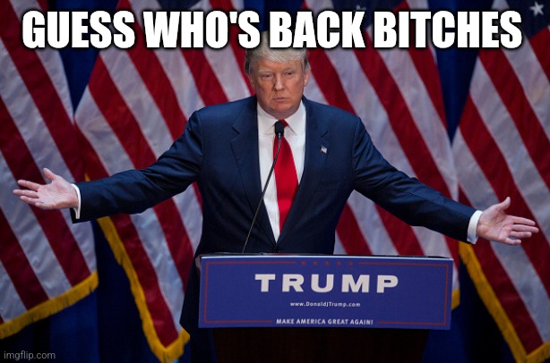 Donald Trump | GUESS WHO'S BACK BITCHES | image tagged in donald trump | made w/ Imgflip meme maker