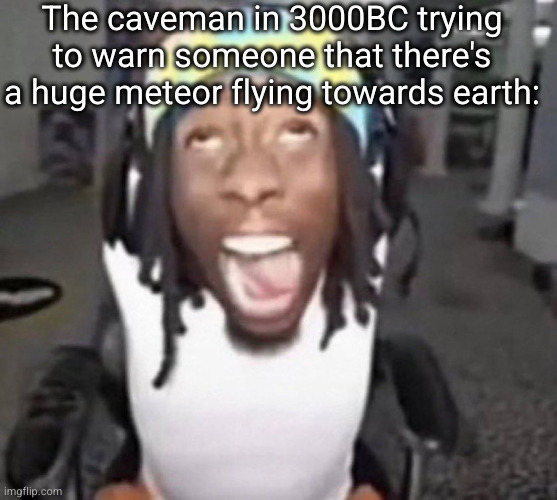 heurbfkebejsbejcbrke malnd fbxjdnm | The caveman in 3000BC trying to warn someone that there's a huge meteor flying towards earth: | image tagged in kai cenat gyatt,kai cenat,kai,caveman,dark humor,meteor | made w/ Imgflip meme maker