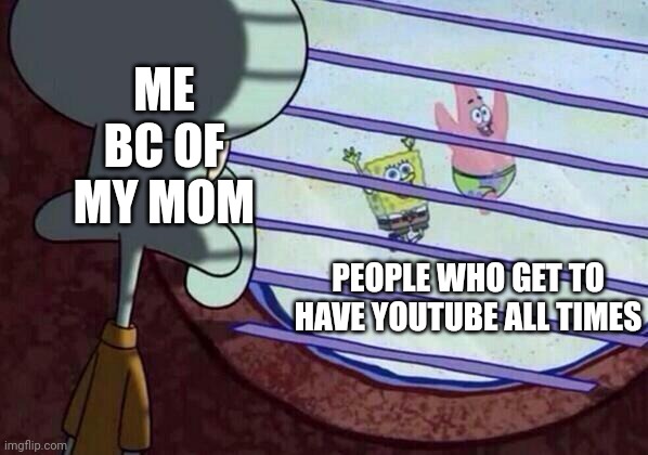 Squidward window | ME BC OF MY MOM; PEOPLE WHO GET TO HAVE YOUTUBE ALL TIMES | image tagged in squidward window | made w/ Imgflip meme maker