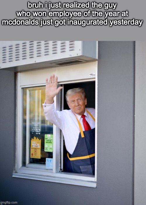 hold up | bruh i just realized the guy who won employee of the year at mcdonalds just got inaugurated yesterday | image tagged in trump working at mcdonald s | made w/ Imgflip meme maker