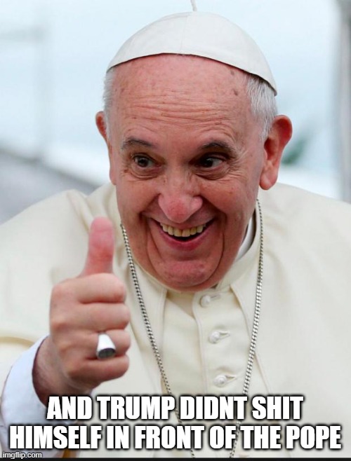 Yes because I love the pope | AND TRUMP DIDNT SHIT HIMSELF IN FRONT OF THE POPE | image tagged in yes because i love the pope | made w/ Imgflip meme maker