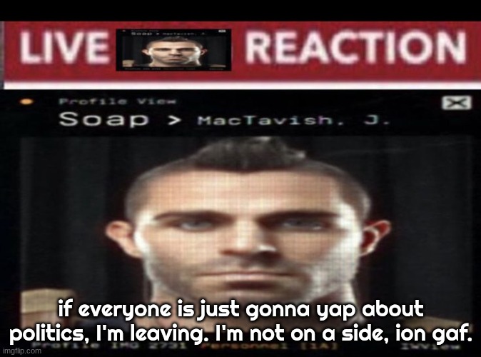 rghr. | if everyone is just gonna yap about politics, I'm leaving. I'm not on a side, ion gaf. | image tagged in live soap reaction | made w/ Imgflip meme maker