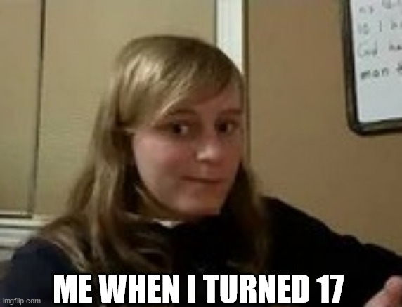 ME WHEN I TURNED 17 | image tagged in m,s,g | made w/ Imgflip meme maker