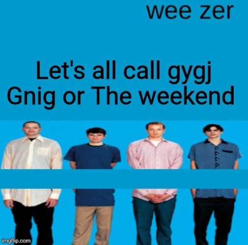 Wee zer | Let's all call gygj Gnig or The weekend | image tagged in wee zer | made w/ Imgflip meme maker