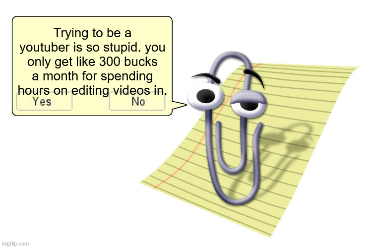 Clippy | Trying to be a youtuber is so stupid. you only get like 300 bucks a month for spending hours on editing videos in. | image tagged in clippy | made w/ Imgflip meme maker