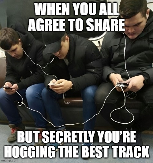 best track | WHEN YOU ALL AGREE TO SHARE; BUT SECRETLY YOU’RE HOGGING THE BEST TRACK | image tagged in memes | made w/ Imgflip meme maker