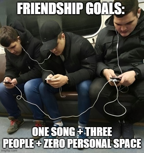 Friendship | FRIENDSHIP GOALS:; ONE SONG + THREE PEOPLE + ZERO PERSONAL SPACE | image tagged in memes | made w/ Imgflip meme maker