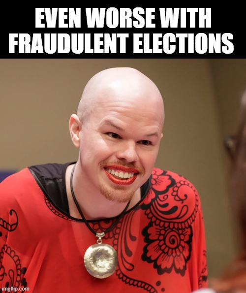 trans | EVEN WORSE WITH FRAUDULENT ELECTIONS | image tagged in trans | made w/ Imgflip meme maker