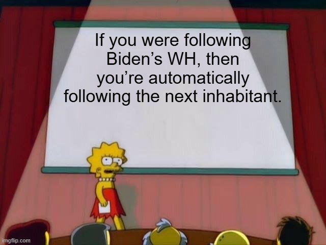 Lisa Simpson's Presentation | If you were following Biden’s WH, then you’re automatically following the next inhabitant. | image tagged in lisa simpson's presentation | made w/ Imgflip meme maker