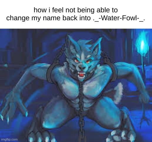 how i feel not being able to change my name back into ._-Water-Fowl-_. | made w/ Imgflip meme maker