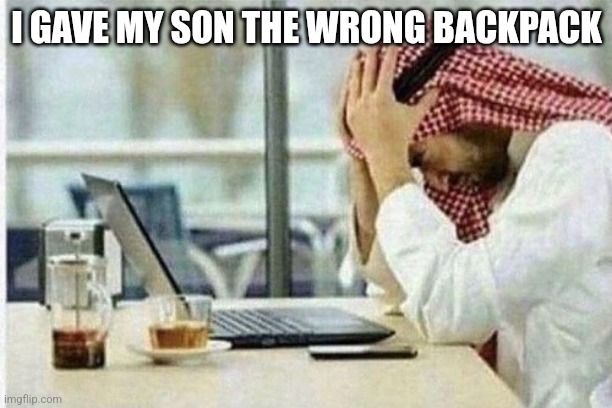 Whoops ? | I GAVE MY SON THE WRONG BACKPACK | image tagged in arab facepalming in front of computer | made w/ Imgflip meme maker