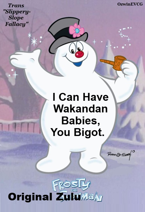 Have Folks Seen How Some People Are Now Claiming to Be Trans Ethnic or Trans Racial? "I'm a Menopausal Pygmy Male Gerbil!" | Trans 

"Slippery-

Slope 

Fallacy"; OzwinEVCG; I Can Have 

 Wakandan 

 Babies, 

You Bigot. Original Zulu | image tagged in frosty the snowman,frosty the zuluman,lgbtq,liberal logic,wakanda,clown world | made w/ Imgflip meme maker