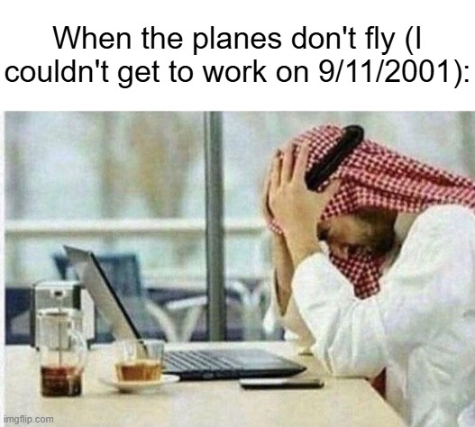 Arab facepalming in front of computer | When the planes don't fly (I couldn't get to work on 9/11/2001): | image tagged in arab facepalming in front of computer | made w/ Imgflip meme maker