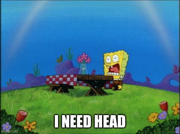 I need it | I NEED HEAD | image tagged in i need it | made w/ Imgflip meme maker