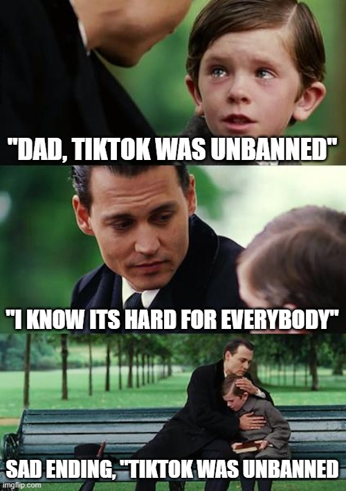 why cant we just lower suicide numbers | "DAD, TIKTOK WAS UNBANNED"; "I KNOW ITS HARD FOR EVERYBODY"; SAD ENDING, "TIKTOK WAS UNBANNED | image tagged in memes,finding neverland,why,tiktok sucks | made w/ Imgflip meme maker