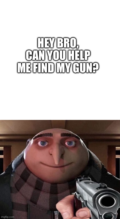 HEY BRO, CAN YOU HELP ME FIND MY GUN? | image tagged in memes,blank transparent square,gru gun | made w/ Imgflip meme maker