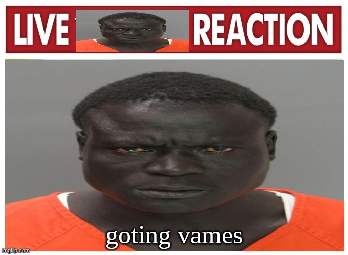 live convict reaction | goting vames | image tagged in live convict reaction | made w/ Imgflip meme maker