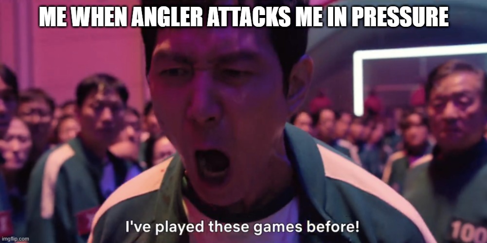 i have | ME WHEN ANGLER ATTACKS ME IN PRESSURE | image tagged in i've played these games before | made w/ Imgflip meme maker