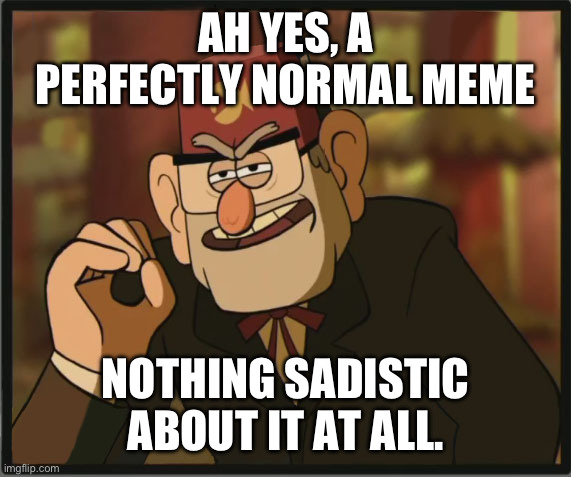 Stan Pines "One does not simply" | AH YES, A PERFECTLY NORMAL MEME NOTHING SADISTIC ABOUT IT AT ALL. | image tagged in stan pines one does not simply | made w/ Imgflip meme maker