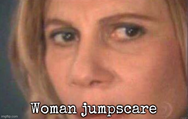 Woman jumpscare | Woman jumpscare | image tagged in msmg,woman,jumpscare | made w/ Imgflip meme maker