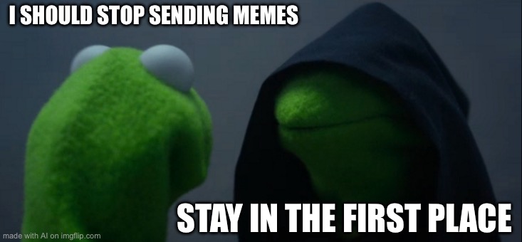 Evil Kermit | I SHOULD STOP SENDING MEMES; STAY IN THE FIRST PLACE | image tagged in memes,evil kermit | made w/ Imgflip meme maker