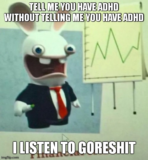 Financial crisis | TELL ME YOU HAVE ADHD WITHOUT TELLING ME YOU HAVE ADHD; I LISTEN TO GORESHIT | image tagged in financial crisis | made w/ Imgflip meme maker