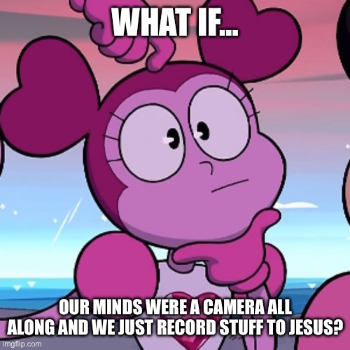 What if… (Part Nine) | WHAT IF…; OUR MINDS WERE A CAMERA ALL ALONG AND WE JUST RECORD STUFF TO JESUS? | image tagged in what if | made w/ Imgflip meme maker