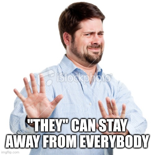 No thanks | "THEY" CAN STAY AWAY FROM EVERYBODY | image tagged in no thanks | made w/ Imgflip meme maker