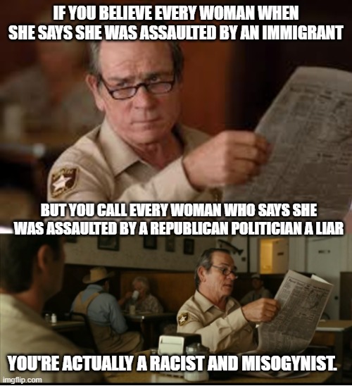 almost like it's a pattern | IF YOU BELIEVE EVERY WOMAN WHEN SHE SAYS SHE WAS ASSAULTED BY AN IMMIGRANT; BUT YOU CALL EVERY WOMAN WHO SAYS SHE WAS ASSAULTED BY A REPUBLICAN POLITICIAN A LIAR; YOU'RE ACTUALLY A RACIST AND MISOGYNIST. | image tagged in tommy explains | made w/ Imgflip meme maker