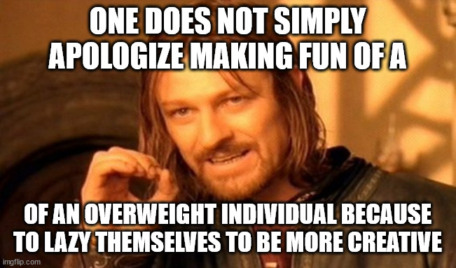 no cruelty meant and struggle myself | ONE DOES NOT SIMPLY APOLOGIZE MAKING FUN OF A; OF AN OVERWEIGHT INDIVIDUAL BECAUSE TO LAZY THEMSELVES TO BE MORE CREATIVE | image tagged in memes,one does not simply,other meme post | made w/ Imgflip meme maker