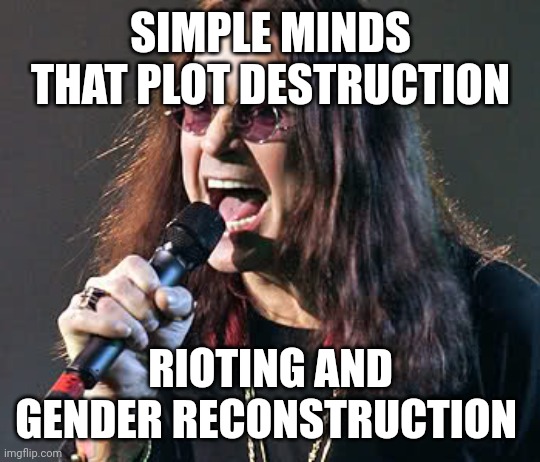 Ozzy singing | SIMPLE MINDS THAT PLOT DESTRUCTION RIOTING AND GENDER RECONSTRUCTION | image tagged in ozzy singing | made w/ Imgflip meme maker