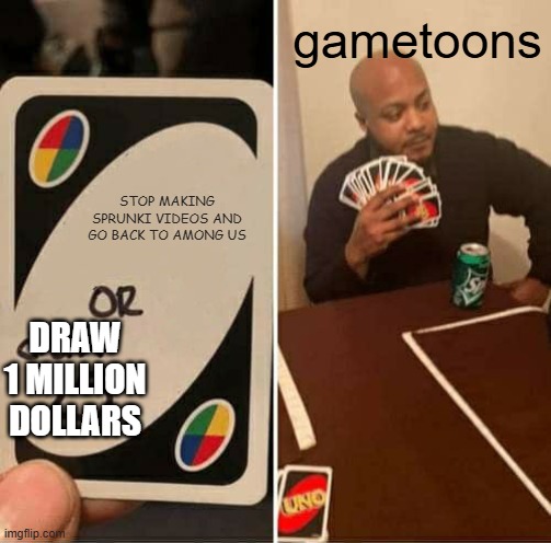 UNO Draw 25 Cards | gametoons; STOP MAKING SPRUNKI VIDEOS AND GO BACK TO AMONG US; DRAW 1 MILLION DOLLARS | image tagged in memes,uno draw 25 cards | made w/ Imgflip meme maker