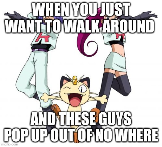 Team Rocket Meme | WHEN YOU JUST WANT TO WALK AROUND; AND THESE GUYS POP UP OUT OF NO WHERE | image tagged in memes,team rocket | made w/ Imgflip meme maker