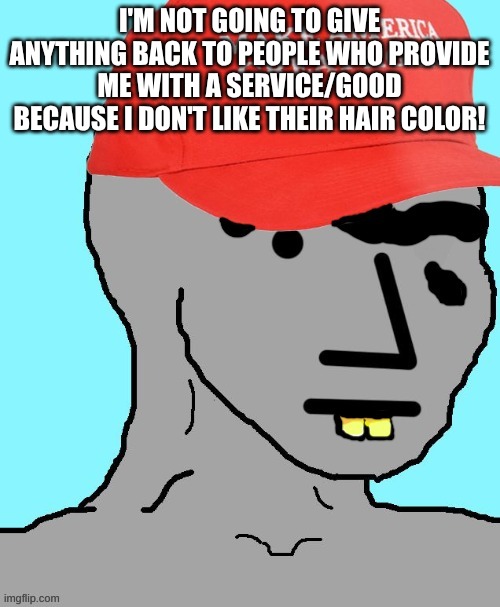 MAGA NPC | I'M NOT GOING TO GIVE ANYTHING BACK TO PEOPLE WHO PROVIDE ME WITH A SERVICE/GOOD BECAUSE I DON'T LIKE THEIR HAIR COLOR! | image tagged in maga npc | made w/ Imgflip meme maker