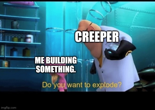 Do you want to explode | CREEPER; ME BUILDING SOMETHING. | image tagged in do you want to explode | made w/ Imgflip meme maker