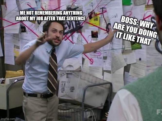 Charlie Conspiracy (Always Sunny in Philidelphia) | ME NOT REMEMBERING ANYTHING ABOUT MY JOB AFTER THAT SENTENCE; BOSS: WHY ARE YOU DOING IT LIKE THAT | image tagged in charlie conspiracy always sunny in philidelphia | made w/ Imgflip meme maker