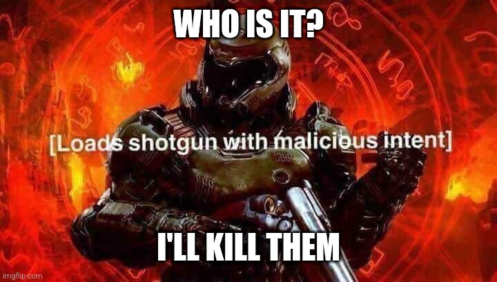 Loads shotgun with malicious intent | WHO IS IT? I'LL KILL THEM | image tagged in loads shotgun with malicious intent | made w/ Imgflip meme maker